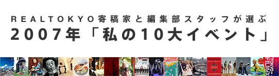 REALTOKYO寄稿家と編集部スタッフが選ぶ　2007年「私の10大イベント」