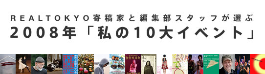 REALTOKYO寄稿家と編集部スタッフが選ぶ　2008年「私の10大イベント」