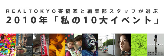 REALTOKYO寄稿家と編集部スタッフが選ぶ　2010年「私の10大イベント」