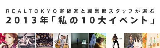 REALTOKYO寄稿家と編集部スタッフが選ぶ　2013年「私の10大イベント」